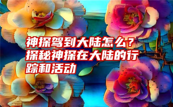 神探驾到大陆怎么？探秘神探在大陆的行踪和活动