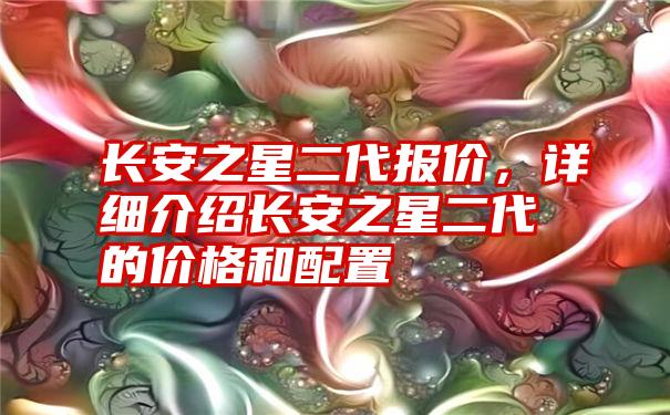 长安之星二代报价，详细介绍长安之星二代的价格和配置