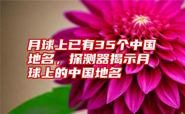 月球上已有35个中国地名，探测器揭示月球上的中国地名