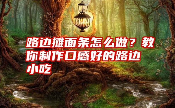 路边摊面条怎么做？教你制作口感好的路边小吃