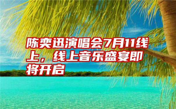 陈奕迅演唱会7月11线上，线上音乐盛宴即将开启