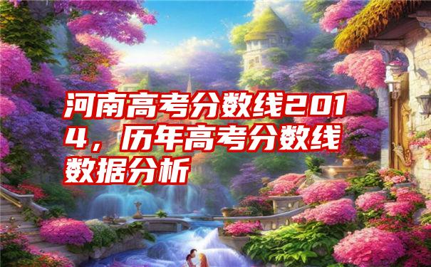 河南高考分数线2014，历年高考分数线数据分析