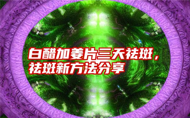 白醋加姜片三天祛斑，祛斑新方法分享