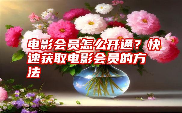 电影会员怎么开通？快速获取电影会员的方法