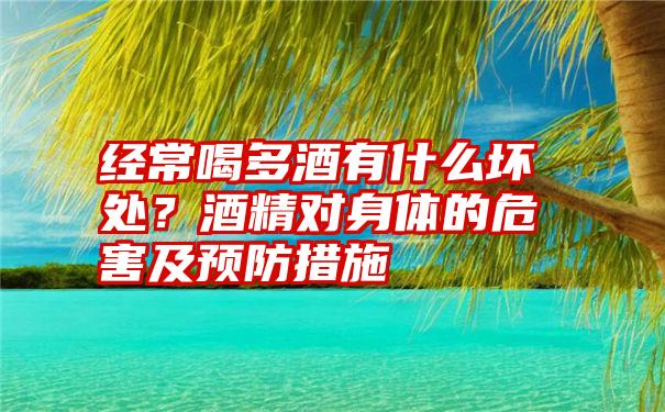 经常喝多酒有什么坏处？酒精对身体的危害及预防措施