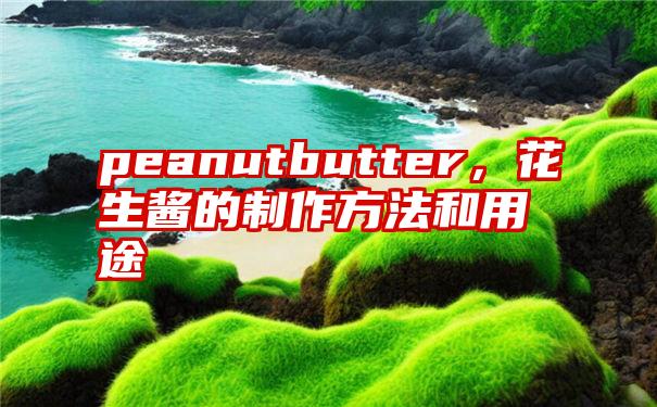 peanutbutter，花生酱的制作方法和用途