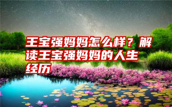 王宝强妈妈怎么样？解读王宝强妈妈的人生经历