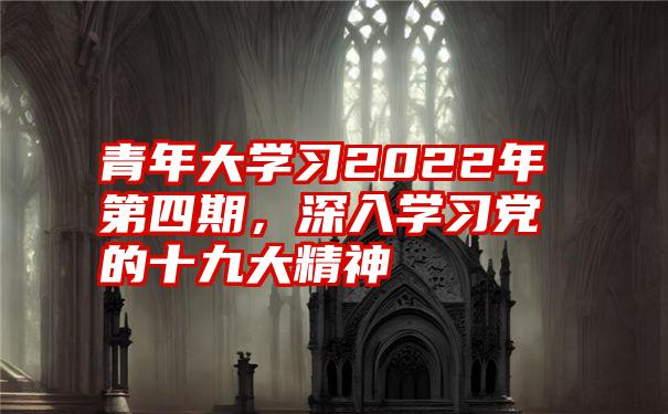 青年大学习2022年第四期，深入学习党的十九大精神