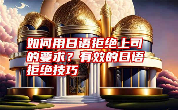 如何用日语拒绝上司的要求？有效的日语拒绝技巧