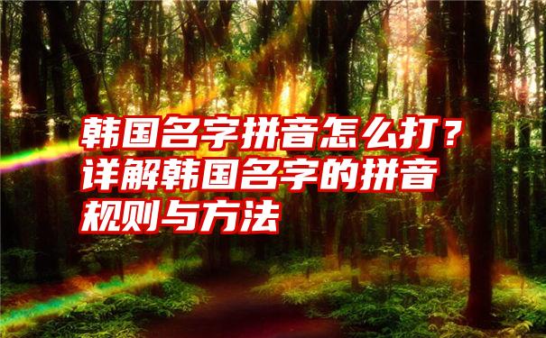 韩国名字拼音怎么打？详解韩国名字的拼音规则与方法