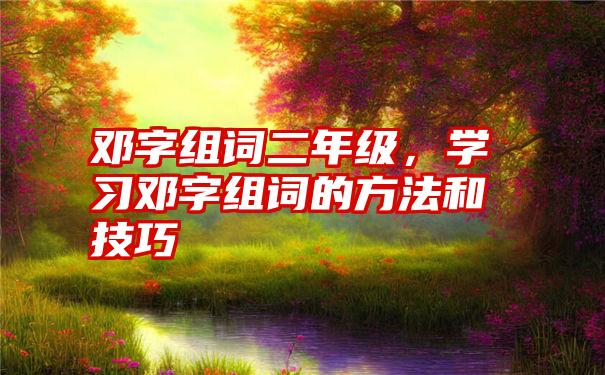 邓字组词二年级，学习邓字组词的方法和技巧