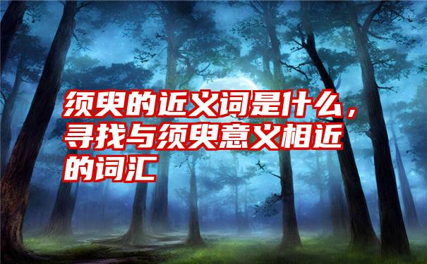 须臾的近义词是什么，寻找与须臾意义相近的词汇