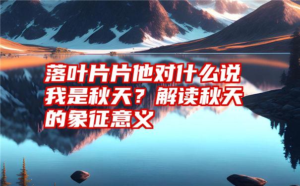 落叶片片他对什么说我是秋天？解读秋天的象征意义