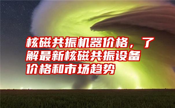 核磁共振机器价格，了解最新核磁共振设备价格和市场趋势