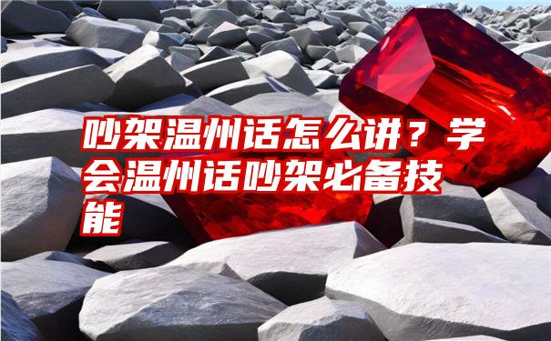 吵架温州话怎么讲？学会温州话吵架必备技能