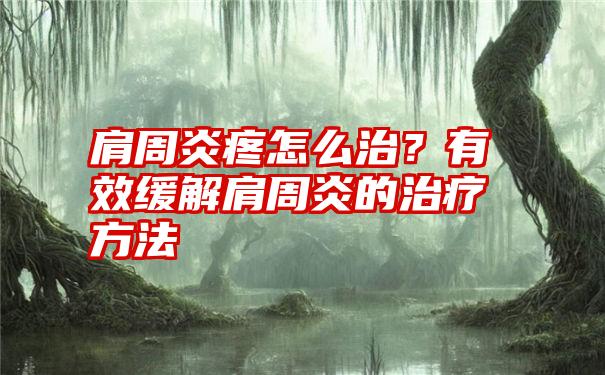 肩周炎疼怎么治？有效缓解肩周炎的治疗方法