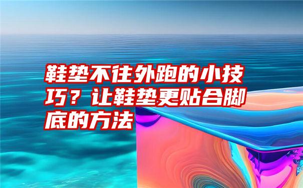 鞋垫不往外跑的小技巧？让鞋垫更贴合脚底的方法