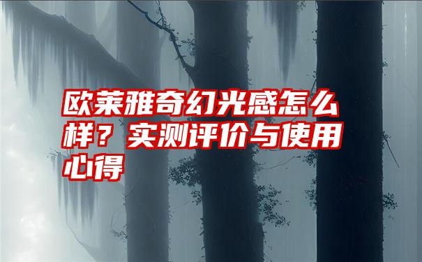 欧莱雅奇幻光感怎么样？实测评价与使用心得