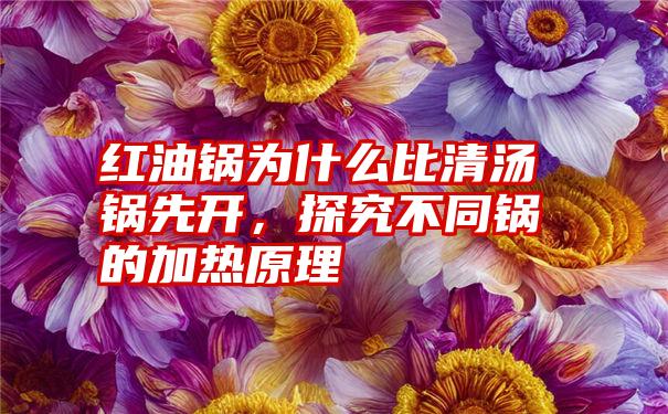 红油锅为什么比清汤锅先开，探究不同锅的加热原理