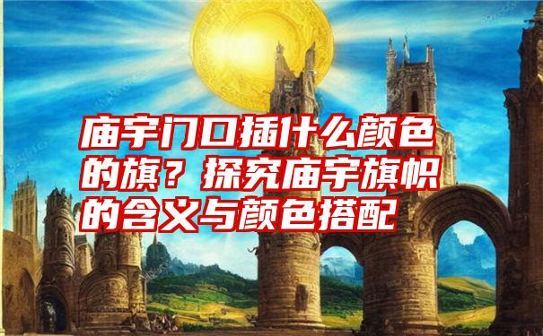 庙宇门口插什么颜色的旗？探究庙宇旗帜的含义与颜色搭配