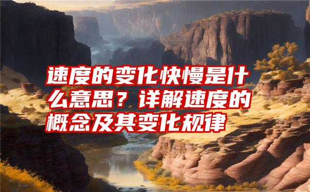 速度的变化快慢是什么意思？详解速度的概念及其变化规律