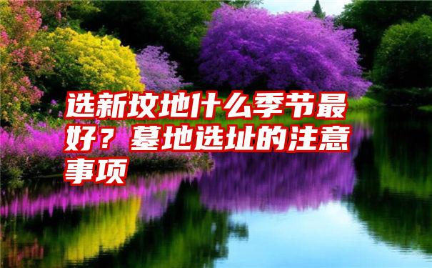 选新坟地什么季节最好？墓地选址的注意事项