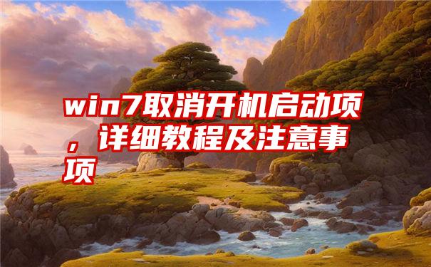 win7取消开机启动项，详细教程及注意事项