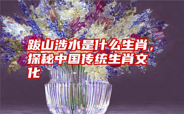 跋山涉水是什么生肖，探秘中国传统生肖文化