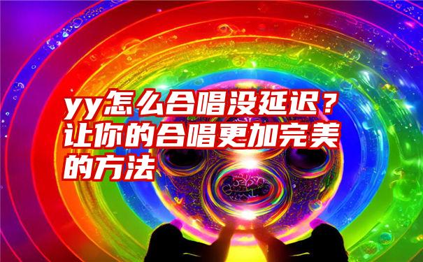 yy怎么合唱没延迟？让你的合唱更加完美的方法