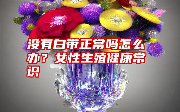 没有白带正常吗怎么办？女性生殖健康常识