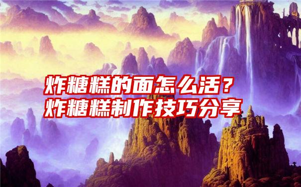 炸糖糕的面怎么活？炸糖糕制作技巧分享