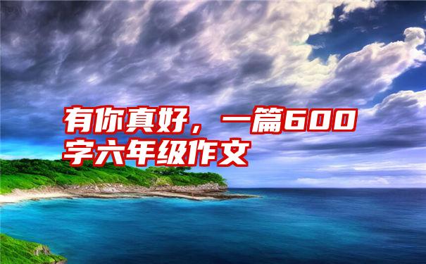 有你真好，一篇600字六年级作文