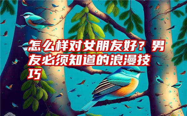 怎么样对女朋友好？男友必须知道的浪漫技巧