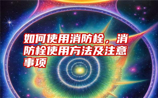 如何使用消防栓，消防栓使用方法及注意事项