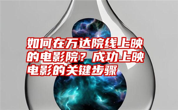 如何在万达院线上映的电影院？成功上映电影的关键步骤