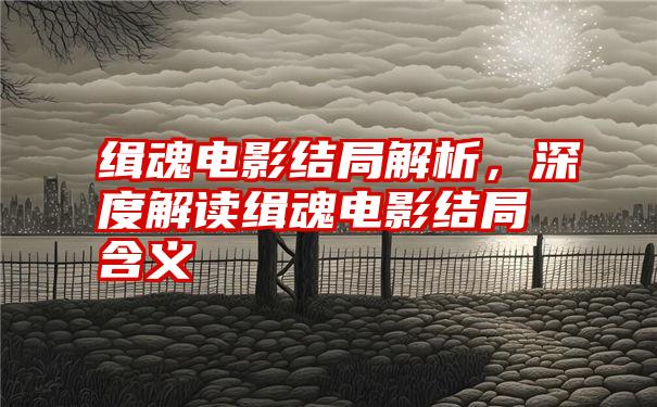 缉魂电影结局解析，深度解读缉魂电影结局含义