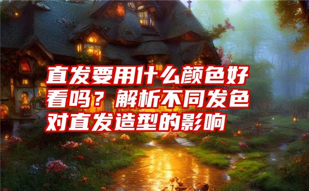 直发要用什么颜色好看吗？解析不同发色对直发造型的影响