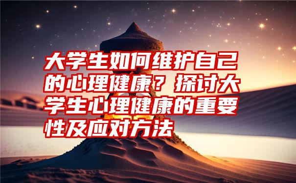 大学生如何维护自己的心理健康？探讨大学生心理健康的重要性及应对方法