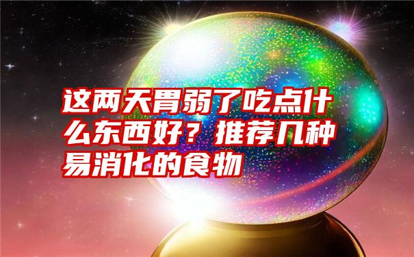 这两天胃弱了吃点什么东西好？推荐几种易消化的食物