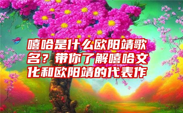 嘻哈是什么欧阳靖歌名？带你了解嘻哈文化和欧阳靖的代表作