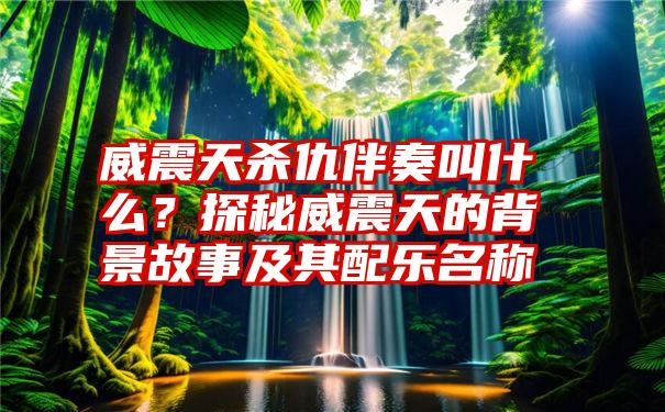 威震天杀仇伴奏叫什么？探秘威震天的背景故事及其配乐名称