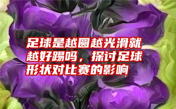 足球是越圆越光滑就越好踢吗，探讨足球形状对比赛的影响