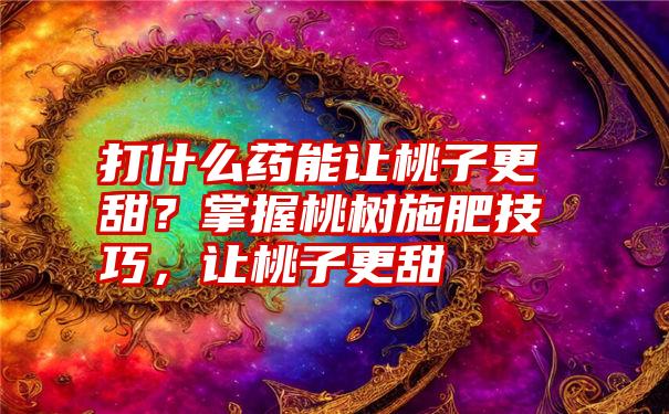 打什么药能让桃子更甜？掌握桃树施肥技巧，让桃子更甜