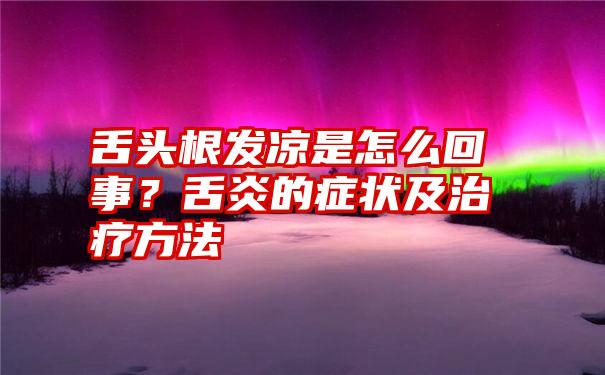 舌头根发凉是怎么回事？舌炎的症状及治疗方法