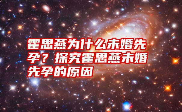 霍思燕为什么未婚先孕？探究霍思燕未婚先孕的原因