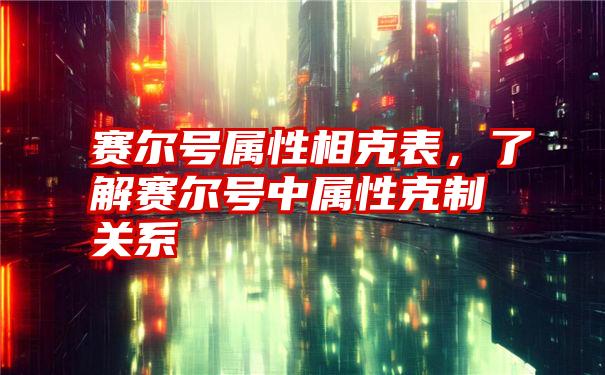 赛尔号属性相克表，了解赛尔号中属性克制关系