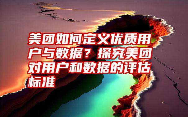 美团如何定义优质用户与数据？探究美团对用户和数据的评估标准