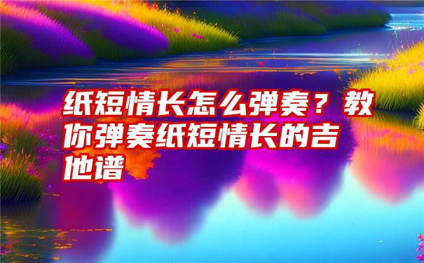 纸短情长怎么弹奏？教你弹奏纸短情长的吉他谱