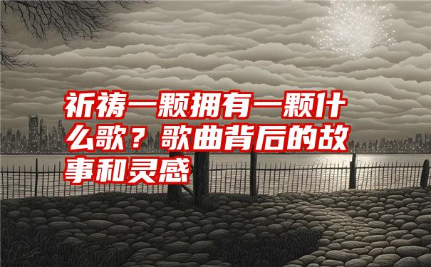 祈祷一颗拥有一颗什么歌？歌曲背后的故事和灵感