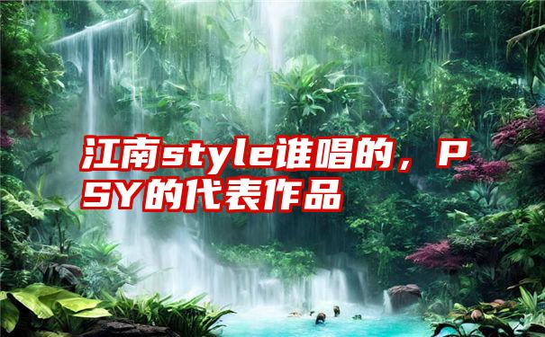 江南style谁唱的，PSY的代表作品